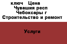 ключ › Цена ­ 400 - Чувашия респ., Чебоксары г. Строительство и ремонт » Услуги   